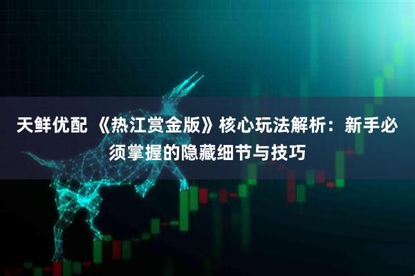 天鲜优配 《热江赏金版》核心玩法解析：新手必须掌握的隐藏细节与技巧