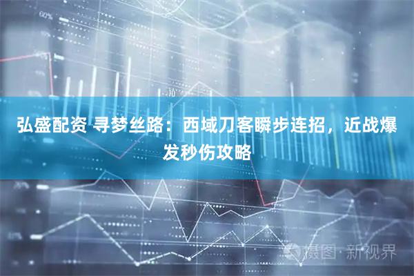 弘盛配资 寻梦丝路：西域刀客瞬步连招，近战爆发秒伤攻略