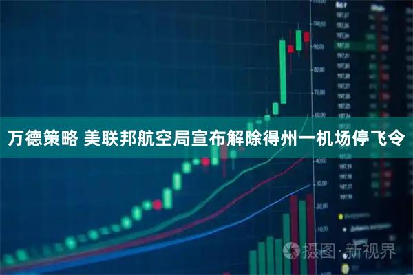 万德策略 美联邦航空局宣布解除得州一机场停飞令
