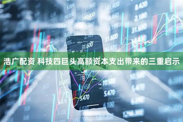 浩广配资 科技四巨头高额资本支出带来的三重启示