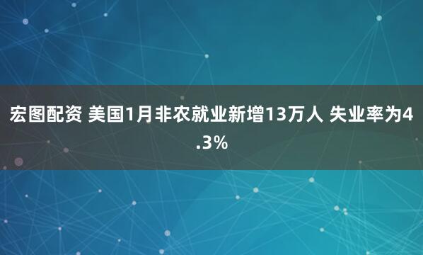 宏图配资 美国1月非农就业新增13万人 失业率为4.3%