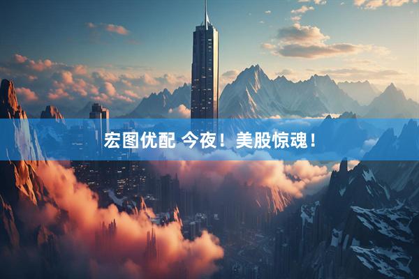 宏图优配 今夜！美股惊魂！
